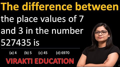 The difference between the place values of 7 and 3 in the number 527435 is (a) 4 (b) 5 (c) 45