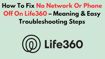 How To Fix No Network Or Phone Off On Life360 – Meaning & Easy Troubleshooting Steps
