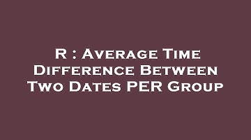 R : Average Time Difference Between Two Dates PER Group