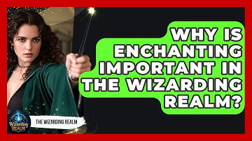 Why Is Enchanting Important in the Wizarding Realm? - The Wizarding Realm
