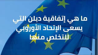 ما هي إتفاقية دبلن التي يسعى الإتحاد الأوروبي للتخلص منها