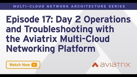MCNA EP 17: Day 2 Operations and Troubleshooting with the Aviatrix Multi Cloud Networking Platform
