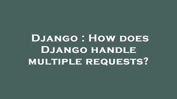 Django : How does Django handle multiple requests?