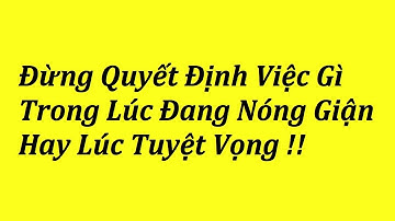 Mọi Việc Đừng Bao Giờ Quyết Định Trong Lúc Nóng Giận Hay Tuyệt Vọng