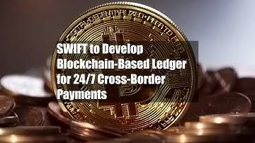 SWIFT to Develop Blockchain-Based Ledger for 24/7 Cross-Border Payments