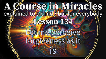 Lesson 134: Let me perceive forgiveness as it is. ACIM explained to a child (but for everybody)
