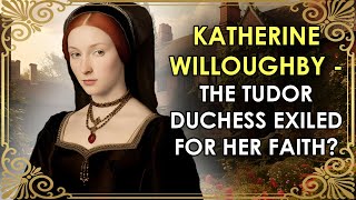 The Tudor Duchess Exiled For Her Protestant Faith? | Katherine Willoughby, Duchess of Suffolk