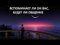 Вспоминает ли он вас, будет ли общение