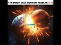 THE MOON WAS BORN BY MISTAKE 
