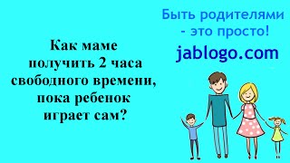 ВОСПИТАНИЕ ДЕТЕЙ - КАК МАМЕ ПОЛУЧИТЬ 2 ЧАСА СВОБОДНОГО ВРЕМЕНИ | ВИДЕО ДЛЯ РОДИТЕЛЕЙ ВОСПИТАНИЕ ДЕТЕЙ - КАК МАМЕ ПОЛУЧИТЬ 2 ЧАСА СВОБОДНОГО ВРЕМЕНИ | ВИДЕО ДЛЯ РОДИТЕЛЕЙ