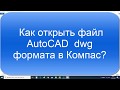 Как открыть файл AutoCAD в Компас