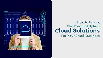 How To Unlock The Power Of Hybrid Cloud Solutions For Your Small Business