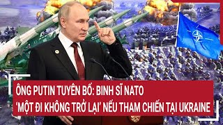 Tin quốc tế: Ông Putin tuyên bố: Binh sĩ NATO 'một đi không trở lại' nếu tham chiến tại Ukraine