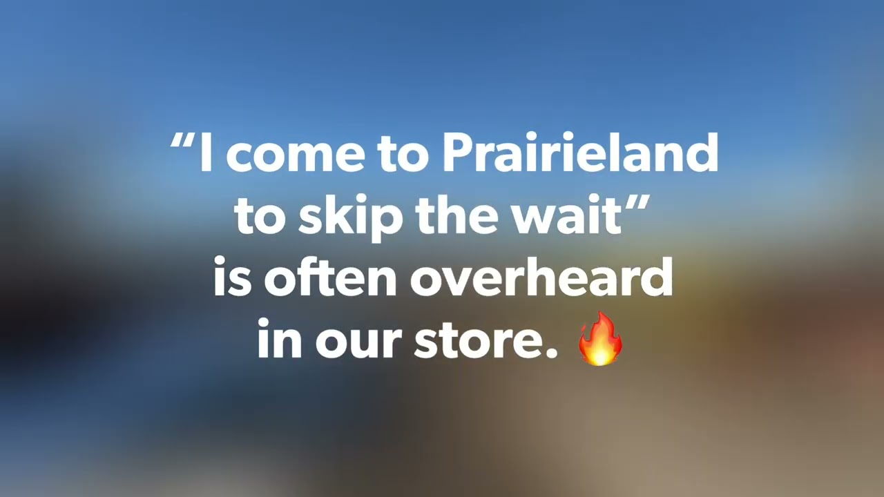 “I come to Prairieland to skip the wait” is often overheard in our store.