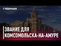 Звание «Город трудовой доблести» для Комсомольска-на-Амуре. Новости. 18/05/2021. GuberniaTV
