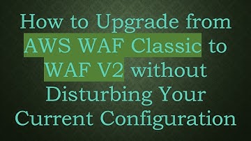 How to Upgrade from AWS WAF Classic to WAF V2 without Disturbing Your Current Configuration