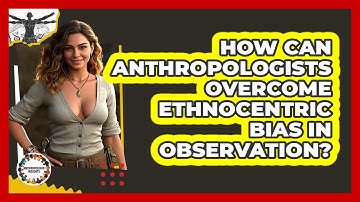 How Can Anthropologists Overcome Ethnocentric Bias In Observation? - Anthropology Insights