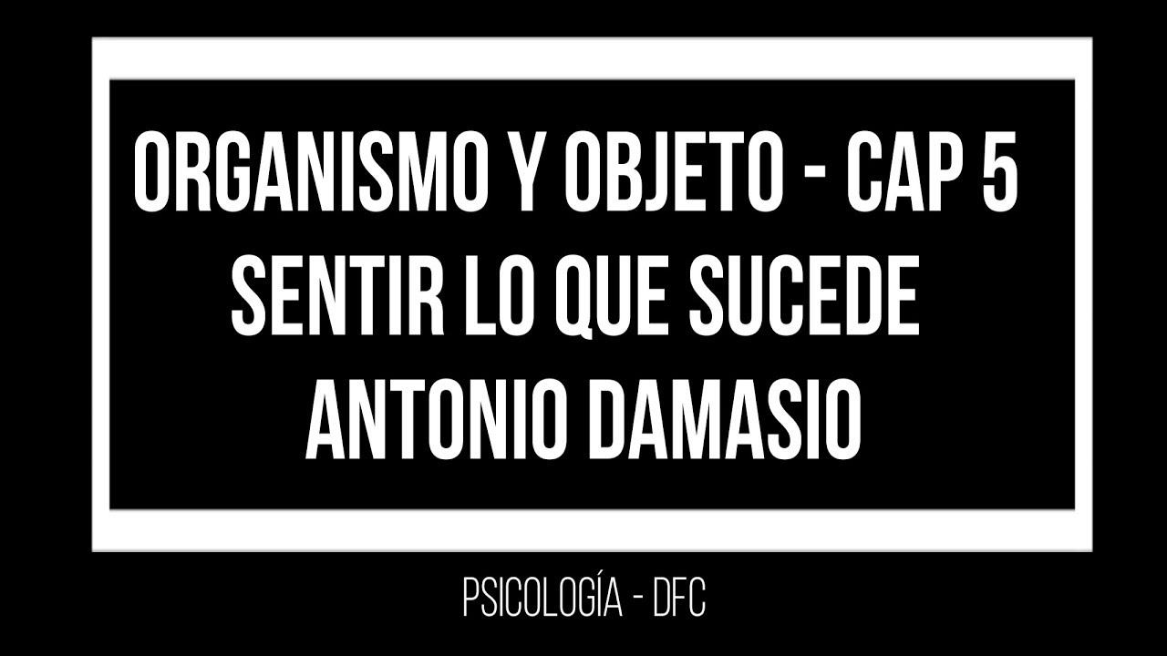 organismo y objeto - cap 5 - sentir lo que sucede - Antonio Damasio