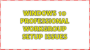 Windows 10 Professional Workgroup Setup Issues