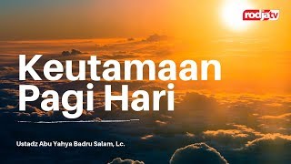Untaian Mutiara Nasihat: Keutamaan Pagi - Ustadz Abu Yahya Badru Salam, Lc.