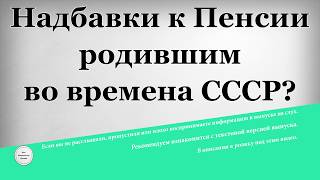 Надбавки к Пенсии родившим во времена СССР Надбавки к Пенсии родившим во времена СССР