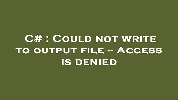 C# : Could not write to output file -- Access is denied