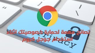 5 نصائح مهمة لحماية خصوصيتك اثناء استخدام جوجل كروم