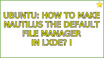 Ubuntu: How to make nautilus the default file manager in LXDE? (4 Solutions!!)