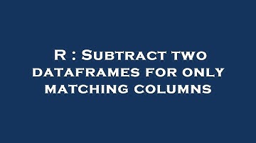 R : Subtract two dataframes for only matching columns
