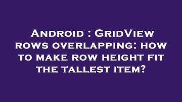 Android : GridView rows overlapping: how to make row height fit the tallest item?