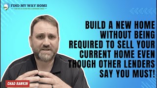 BUILD A NEW HOME W/O BEING REQUIRED TO SELL YOUR CURRENT HOME EVEN THOUGH OTHER LENDERS SAY YOU MUST
