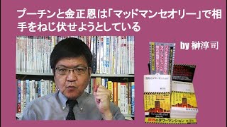 プーチンと金正恩は「マッドマンセオリー」で相手をねじ伏せようとしている　by 榊淳司