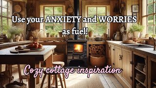 Use your anxiety and worries as fuel! (not what you expect) & cottage inspiration