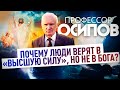 ПРОФЕССОР ОСИПОВ: ПОЧЕМУ ЛЮДИ ВЕРЯТ В «ВЫСШУЮ СИЛУ», НО НЕ В БОГА?