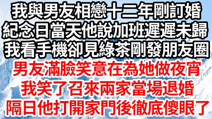 我与男友相恋十二年刚订婚，纪念日当天他说加班迟迟未归，我看手机却见绿茶刚发朋友圈，男友满脸笑意在为她做夜宵，我笑了召来两家当场退婚，隔日他打开家门后彻底傻眼了【伦理】【都市】 - 天天要闻