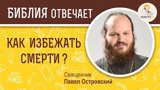 Как избежать смерти?  Библия отвечает. Священник Павел Островский