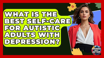What Is The Best Self-Care For Autistic Adults With Depression? - Answers About Autism
