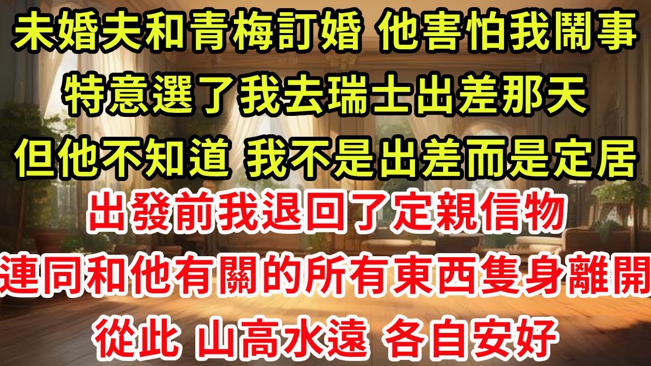 未婚夫和青梅訂婚 他害怕我鬧事，特意選了我去瑞士出差那天，但他不知道 我不是出差而是定居，出發前我退回了定親信物，連同和他有關的所有東西隻身離開，從此 山高水遠，各自安好