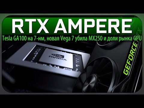 💚RTX AMPERE, Tesla GA100 на 7-нм, новая Vega 7 убила MX250 и доли рынка GPU