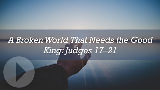 A Broken World That Needs the Good King: Judges 17-21 - Peter J. Williams