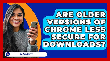 Are Older Versions Of Chrome Less Secure For Downloads? - Be App Savvy