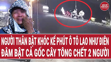 Người thân bật khóc kể phút ô tô lao như điên đâm bật cả gốc cây tông chết 2 người