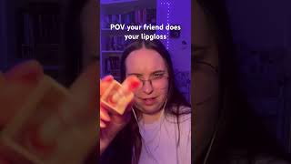 POV your friend does your lip gloss