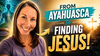 From 700 Ayahuasca Ceremonies to Finding  Jesus 