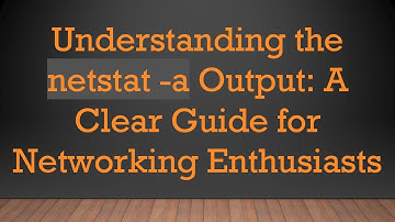 Understanding the netstat -a Output: A Clear Guide for Networking Enthusiasts