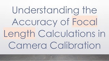 Understanding the Accuracy of Focal Length Calculations in Camera Calibration