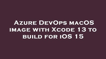 Azure DevOps macOS image with Xcode 13 to build for iOS 15