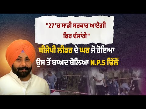 "27 'ਚ ਸਾਡੀ ਸਰਕਾਰ ਆਏਗੀ ਫਿਰ ਦੱਸਾਂਗੇ",ਬੀਜੇਪੀ ਲੀਡਰ ਦੇ ਘਰ ਜੋ ਹੋਇਆ ਤੋਂ ਬਾਅਦ ਬੋਲਿਆ N.P.S ਢਿੱਲੋਂ