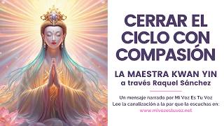 CERRAR EL CICLO CON COMPASIÓN | Un mensaje de Kwan Yin canalizado por Raquel Sánchez