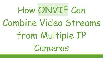 How ONVIF Can Combine Video Streams from Multiple IP Cameras
